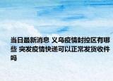 當(dāng)日最新消息 義烏疫情封控區(qū)有哪些 突發(fā)疫情快遞可以正常發(fā)貨收件嗎