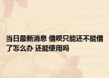 當(dāng)日最新消息 借唄只能還不能借了怎么辦 還能使用嗎
