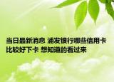 當日最新消息 浦發(fā)銀行哪些信用卡比較好下卡 想知道的看過來