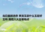 當(dāng)日最新消息 黃龍玉是什么玉是好玉嗎 具有六大顯著特點(diǎn)