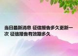 當(dāng)日最新消息 征信報(bào)告多久更新一次 征信報(bào)告有效期多久