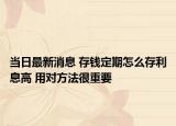 當(dāng)日最新消息 存錢定期怎么存利息高 用對(duì)方法很重要