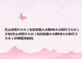 怎么改照片大?。òㄈ萘看笮〖碖B大小和尺寸大?。┙榻B(怎么改照片大?。òㄈ萘看笮〖碖B大小和尺寸大?。┰敿毲闆r如何)