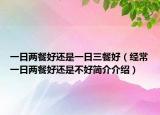 一日兩餐好還是一日三餐好（經(jīng)常一日兩餐好還是不好簡(jiǎn)介介紹）