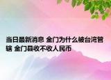 當日最新消息 金門為什么被臺灣管轄 金門縣收不收人民幣