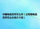 中國(guó)電信寬帶怎么弄（公司用電信寬帶怎么辦簡(jiǎn)介介紹）