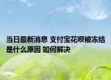 當日最新消息 支付寶花唄被凍結是什么原因 如何解決
