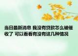 當(dāng)日最新消息 我沒有貸款怎么被催收了 可以看看有沒有這幾種情況