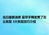 當日最新消息 翡翠手鐲發(fā)黃了怎么恢復 3大恢復技巧介紹