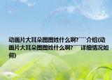 動(dòng)畫片大耳朵圖圖姓什么啊?````介紹(動(dòng)畫片大耳朵圖圖姓什么啊?````詳細(xì)情況如何)