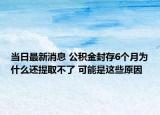 當(dāng)日最新消息 公積金封存6個月為什么還提取不了 可能是這些原因