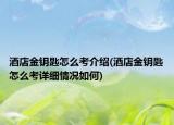酒店金鑰匙怎么考介紹(酒店金鑰匙怎么考詳細(xì)情況如何)