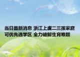 當(dāng)日最新消息 浙江上虞二三孩家庭可優(yōu)先選學(xué)區(qū) 全力破解生育難題