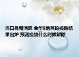 當(dāng)日最新消息 金華8地首輪核酸結(jié)果出爐 預(yù)測疫情什么時候解除