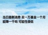 當(dāng)日最新消息 買一萬(wàn)基金一個(gè)月能賺一千嗎 可能性很低