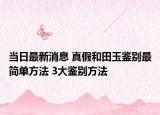 當(dāng)日最新消息 真假和田玉鑒別最簡單方法 3大鑒別方法