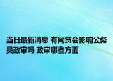 當日最新消息 有網(wǎng)貸會影響公務員政審嗎 政審哪些方面