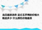 當(dāng)日最新消息 昆侖玉手鐲的價(jià)格大概是多少 什么顏色價(jià)格最貴