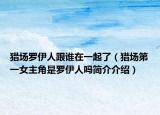 獵場羅伊人跟誰在一起了（獵場第一女主角是羅伊人嗎簡介介紹）