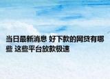 當(dāng)日最新消息 好下款的網(wǎng)貸有哪些 這些平臺放款極速