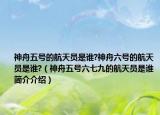 神舟五號(hào)的航天員是誰?神舟六號(hào)的航天員是誰?（神舟五號(hào)六七九的航天員是誰簡(jiǎn)介介紹）