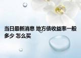 當(dāng)日最新消息 地方債收益率一般多少 怎么買
