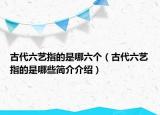 古代六藝指的是哪六個(gè)（古代六藝指的是哪些簡(jiǎn)介介紹）