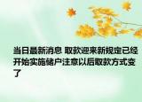 當日最新消息 取款迎來新規(guī)定已經(jīng)開始實施儲戶注意以后取款方式變了