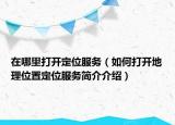 在哪里打開定位服務(wù)（如何打開地理位置定位服務(wù)簡介介紹）