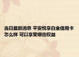 當(dāng)日最新消息 平安悅享白金信用卡怎么樣 可以享受哪些權(quán)益