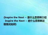 (Inspire the Next ~ 是什么意思啊介紹  Inspire the Next ~ 是什么意思啊詳細情況如何)