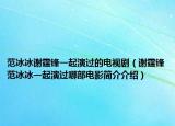 范冰冰謝霆鋒一起演過的電視劇（謝霆鋒范冰冰一起演過哪部電影簡介介紹）