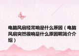 電腦風(fēng)扇經(jīng)常響是什么原因（電腦風(fēng)扇突然很響是什么原因呢簡介介紹）