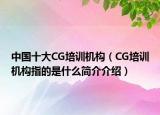 中國十大CG培訓(xùn)機(jī)構(gòu)（CG培訓(xùn)機(jī)構(gòu)指的是什么簡(jiǎn)介介紹）