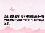 當(dāng)日最新消息 男子熟睡時(shí)摸到不明物體發(fā)現(xiàn)空調(diào)竟在吐冰 空調(diào)秒變制冰機(jī)