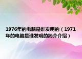 1976年的電腦是誰發(fā)明的（1971年的電腦是誰發(fā)明的簡介介紹）