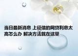 當(dāng)日最新消息 上征信的網(wǎng)貸利息太高怎么辦 解決方法就在這里