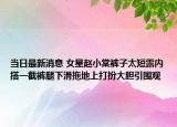 當日最新消息 女星趙小棠褲子太短露內(nèi)搭一截褲腿下滑拖地上打扮大膽引圍觀