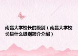 南昌大學校長的級別（南昌大學校長是什么級別簡介介紹）