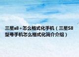 三星s8+怎么格式化手機(jī)（三星S8型號(hào)手機(jī)怎么格式化簡(jiǎn)介介紹）