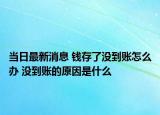 當日最新消息 錢存了沒到賬怎么辦 沒到賬的原因是什么