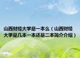 山西財(cái)經(jīng)大學(xué)是一本么（山西財(cái)經(jīng)大學(xué)是幾本一本還是二本簡介介紹）