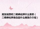 男友說想吃二硫碘化鉀什么意思（二硫碘化鉀表白是什么梗簡(jiǎn)介介紹）