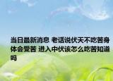 當日最新消息 老話說伏天不吃苦身體會受苦 進入中伏該怎么吃苦知道嗎