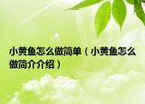 小黃魚怎么做簡單（小黃魚怎么做簡介介紹）