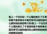 看上一個(gè)住在同一個(gè)公寓的男生了不清楚他是不是單身也不是經(jīng)?？梢耘龅秸?qǐng)問怎么要到他的微信呢介紹(看上一個(gè)住在同一個(gè)公寓的男生了不清楚他是不是單身也不是經(jīng)常可以碰到請(qǐng)問怎么要到他的微信呢詳細(xì)情況如何)