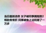 當(dāng)日最新消息 女子被同事?lián)肀е?根肋骨骨折 同事被告上法院賠了一萬(wàn)多