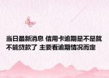 當日最新消息 信用卡逾期是不是就不能貸款了 主要看逾期情況而定
