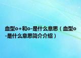 血型o+和o-是什么意思（血型o-是什么意思簡(jiǎn)介介紹）