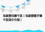 馬泉營(yíng)歸哪個(gè)區(qū)（馬泉營(yíng)屬于哪個(gè)區(qū)簡(jiǎn)介介紹）